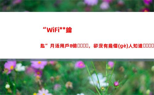 “WiFi萬能鑰匙”月活用戶8億，卻沒有幾個(gè)人知道，使用它的代價(jià)(wifi萬能鑰匙手機(jī)版下載哪個(gè)好)